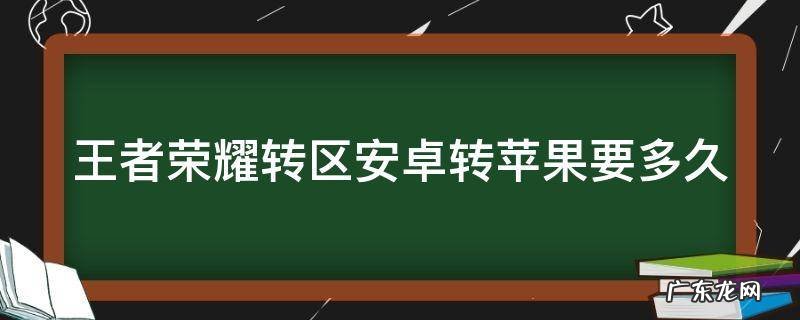王者荣耀转区安卓转苹果要多久才能玩 王者荣耀转区安卓转苹果要多久