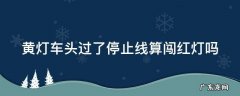车头出去一部分红灯了 黄灯车头过了停止线算闯红灯吗