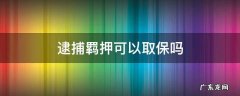 取保候审逮捕羁押 逮捕羁押可以取保吗