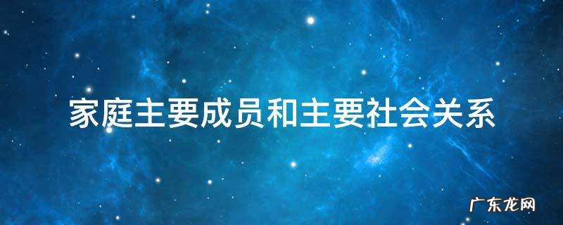 家庭主要成员和主要社会关系 家庭主要成员和主要社会关系中有无