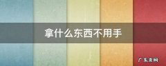 谜语拿什么东西不用手 拿什么东西不用手