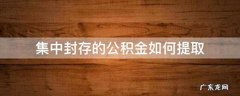 封存公积金怎么提取出来 集中封存的公积金如何提取