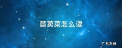 苣荬菜怎么读 苣荬菜怎么读音