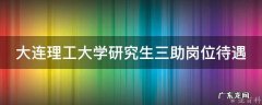 大连理工大学研究生三助岗位待遇 大连理工大学研究生三助岗位待遇