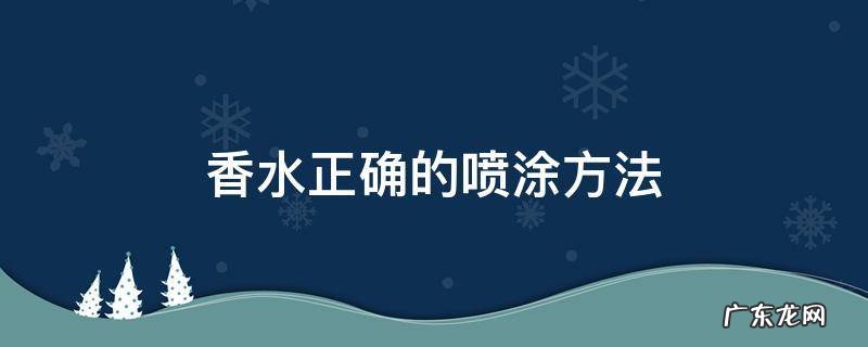 香水正确的喷涂方法阿花 香水正确的喷涂方法