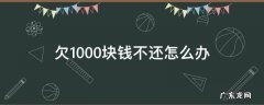 客户欠1000块钱不还怎么办 欠1000块钱不还怎么办