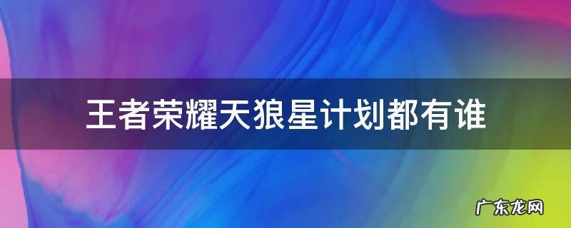 王者荣耀天狼星计划都有谁 王者荣耀 天狼星计划