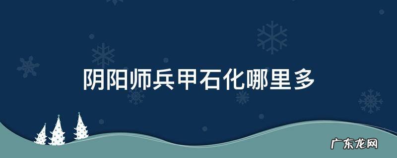 阴阳师兵甲石化哪里多 阴阳师神秘任务兵甲石化