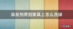 染发剂弄到家具上怎么洗掉 染发剂弄到家具上怎么洗掉染发剂弄到白色家具上