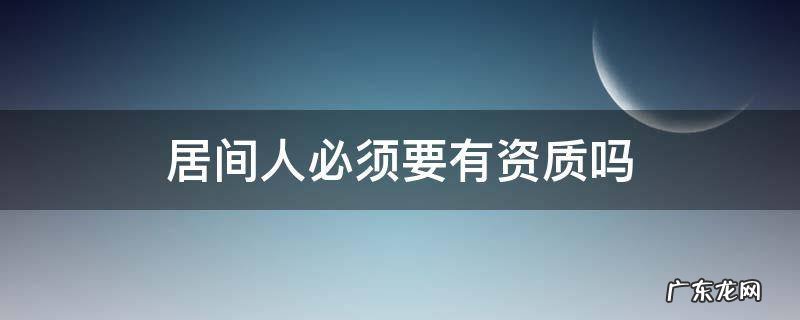 居间人资质要求 居间人必须要有资质吗