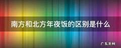 南方和北方年夜饭的区别是什么 北方年夜饭vs南方年夜饭
