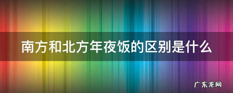 南方和北方年夜饭的区别是什么 北方年夜饭vs南方年夜饭