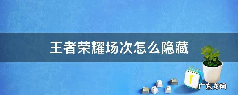 王者荣耀场次怎么隐藏 王者荣耀场次可以隐藏吗