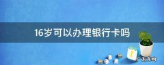 16岁可以办理银行卡吗 16岁可以办理银行卡吗?需要多少钱