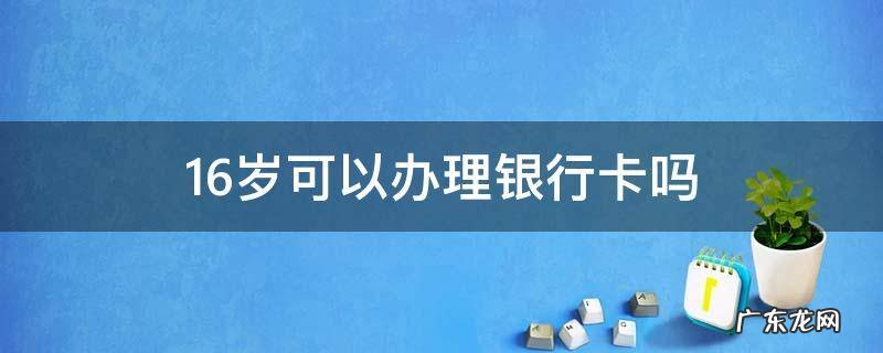 16岁可以办理银行卡吗 16岁可以办理银行卡吗?需要多少钱