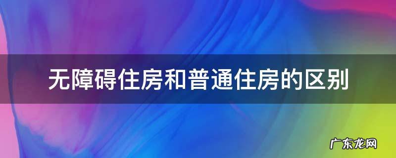 什么叫无障碍住房 无障碍住房和普通住房的区别