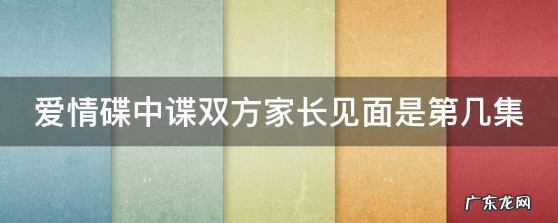 爱情碟中谍双方家长见面是第几集 爱情碟中谍双方父母见面第几集