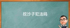 挖沙子犯法吗 挖沙子犯法吗已经开采一年了