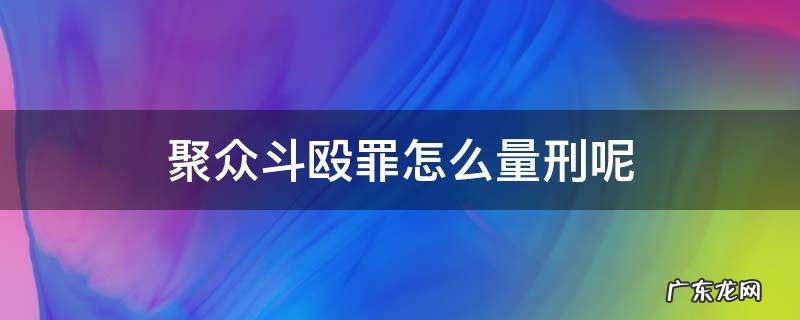 聚众斗殴罪最轻怎么判 聚众斗殴罪怎么量刑呢