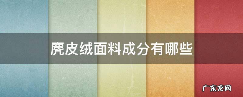 麂皮绒面料成分有哪些 麂皮绒属于什么面料