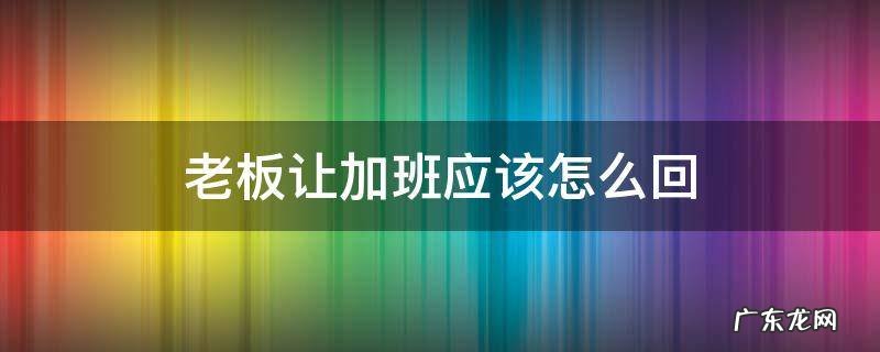 老板让我加班可是我不想加班怎么回 老板让加班应该怎么回