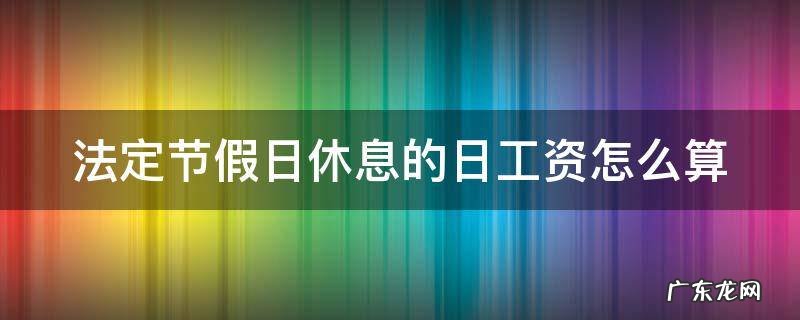 法定节假日安排休息工资怎么算 法定节假日休息的日工资怎么算