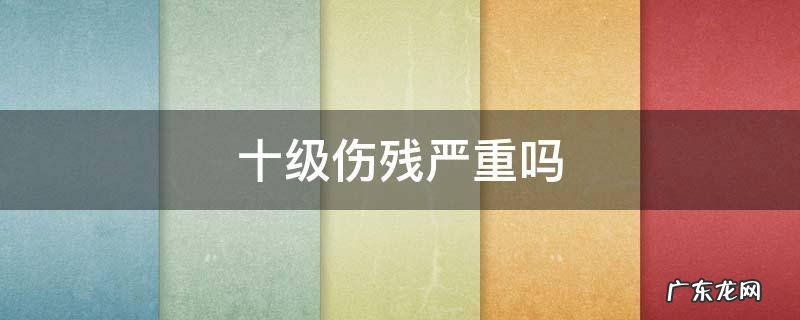 十级伤残严重吗 手腕十级伤残严重吗