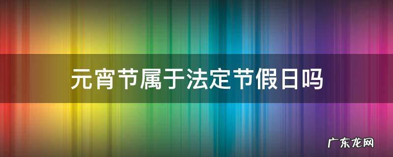 元宵节属于法定节假日吗? 元宵节属于法定节假日吗