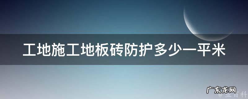 工地施工地板砖防护多少一平米 工地地砖铺贴价格