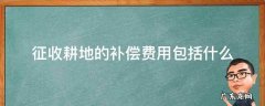 征收耕地的补偿费用包括哪些 征收耕地的补偿费用包括什么