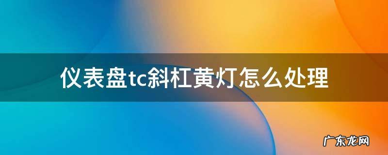迈锐宝仪表盘tc斜杠黄灯怎么处理 仪表盘tc斜杠黄灯怎么处理