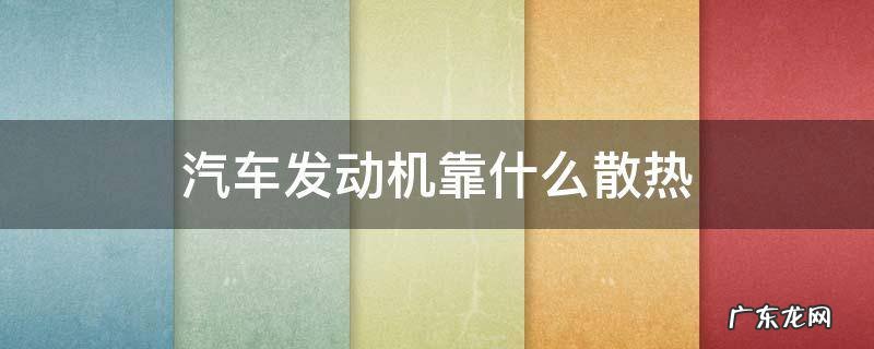 轿车发动机靠什么散热 汽车发动机靠什么散热