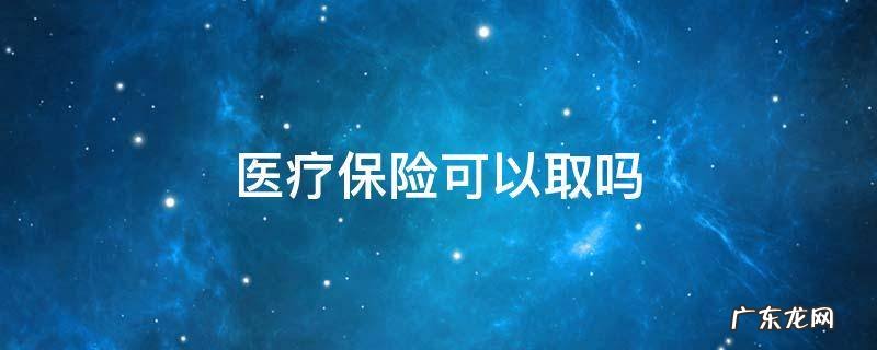 医保保险能取出来吗 医疗保险可以取吗