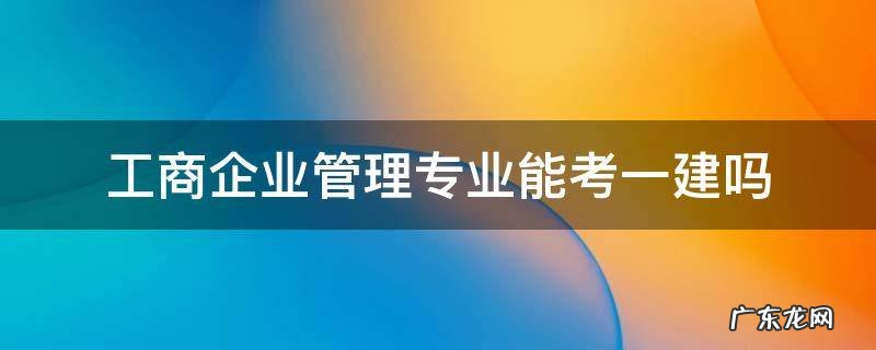 工商企业管理专业能考一建吗 工商企业管理专业能不能考一建