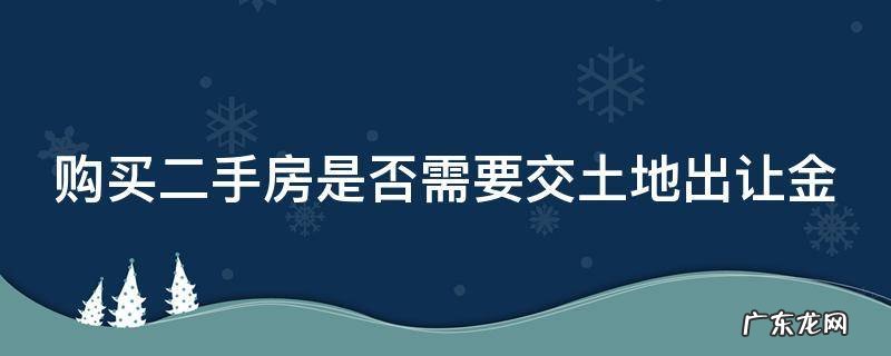 购买二手房是否需要交土地出让金 二手房交易需要交土地出让金吗?
