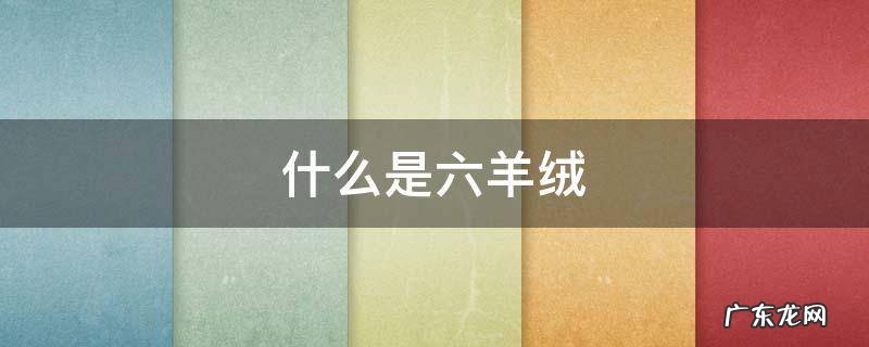 什么是六羊绒 六羊绒是什么样子的