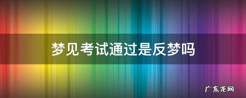 梦见考试通过是反梦吗 考试后梦到自己考试通过了