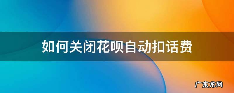 如何关闭花呗自动扣话费 花呗话费自动扣费怎么关闭