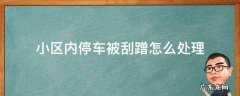 小区停放车辆被蹭怎么处理 小区内停车被刮蹭怎么处理