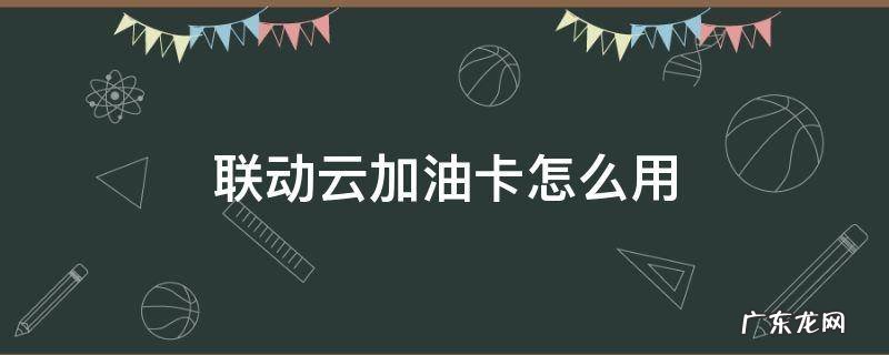 联动云的加油卡怎么用 联动云加油卡怎么用