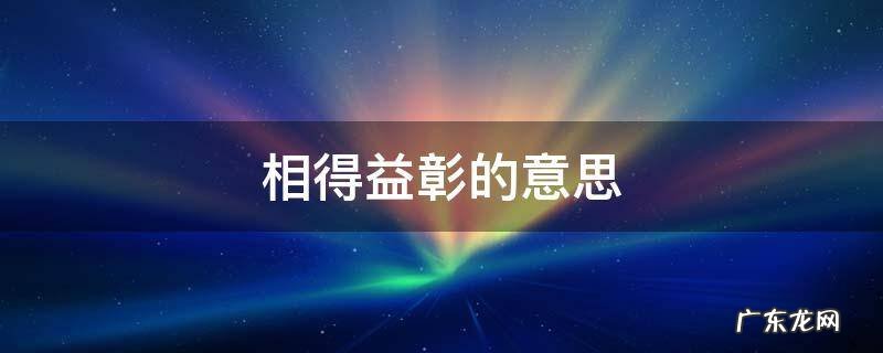 相得益彰的意思 相得益彰的意思解释