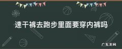 跑步速干裤里面还穿内裤吗 速干裤去跑步里面要穿内裤吗