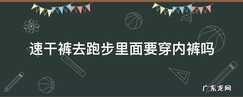 跑步速干裤里面还穿内裤吗 速干裤去跑步里面要穿内裤吗