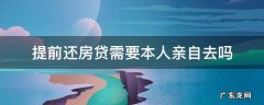 提前还房贷需要本人亲自去吗 提前还房贷需要本人去吗?