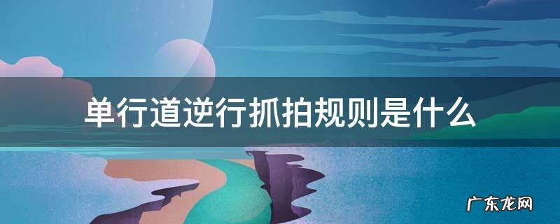单行道逆行抓拍规则是什么 单行道逆行是怎么抓拍的