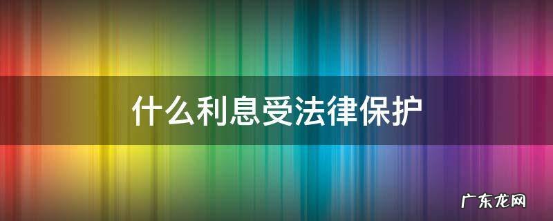 什么利息受法律保护 利息一般是多少受法律保护