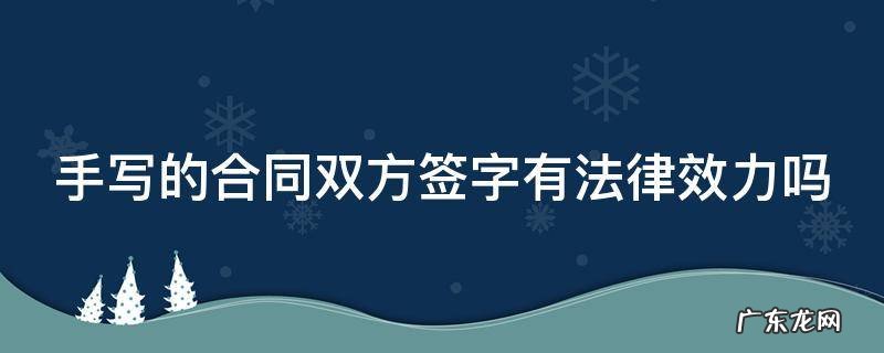 手写的合同双方签字有法律效力吗怎么写 手写的合同双方签字有法律效力吗