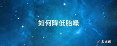 如何降低胎噪 如何降低胎噪风噪