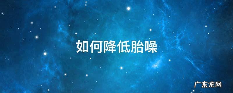 如何降低胎噪 如何降低胎噪风噪