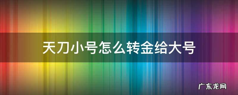 天刀小号怎么转金给大号 天刀手游小号怎么转金给大号
